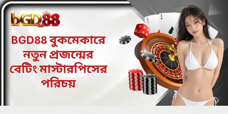 BGD88 বুকমেকারে নতুন প্রজন্মের বেটিং মাস্টারপিসের পরিচয়