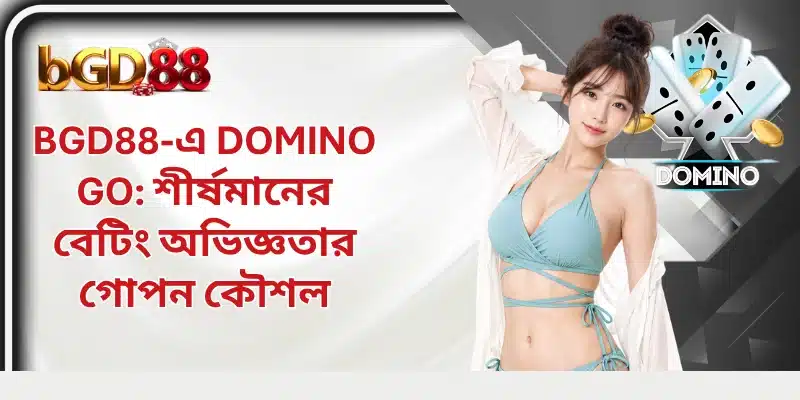 BGD88-এ Domino Go: শীর্ষমানের বেটিং অভিজ্ঞতার গোপন কৌশল