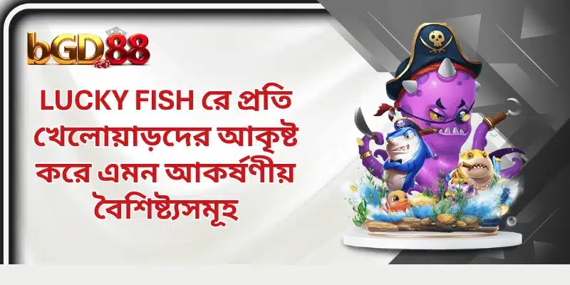 Lucky Fish ের প্রতি খেলোয়াড়দের আকৃষ্ট করে এমন আকর্ষণীয় বৈশিষ্ট্যসমূহ