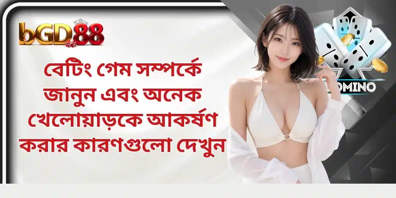 বেটিং গেম সম্পর্কে জানুন এবং অনেক খেলোয়াড়কে আকর্ষণ করার কারণগুলো দেখুন