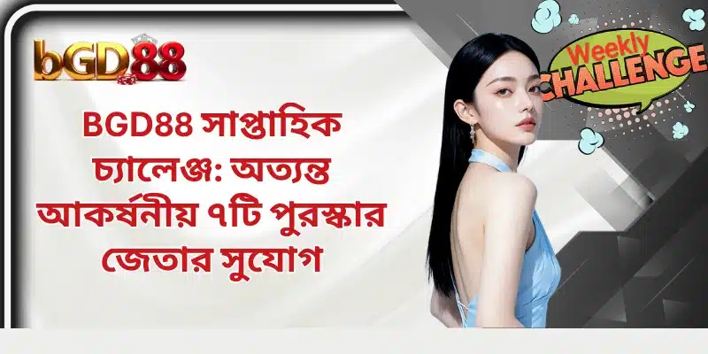 BGD88 সাপ্তাহিক চ্যালেঞ্জ: অত্যন্ত আকর্ষনীয় ৭টি পুরস্কার জেতার সুযোগ